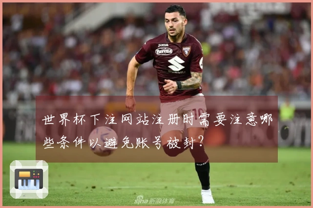 世界杯下注网站注册时需要注意哪些条件以避免账号被封？
