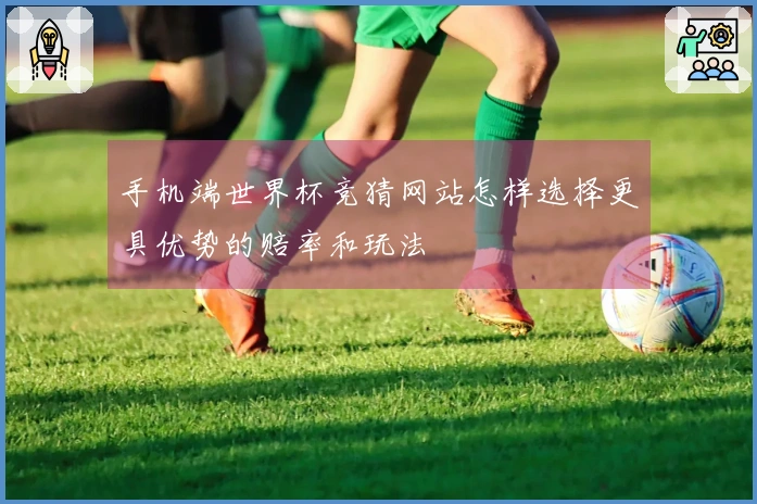 手机端世界杯竞猜网站怎样选择更具优势的赔率和玩法