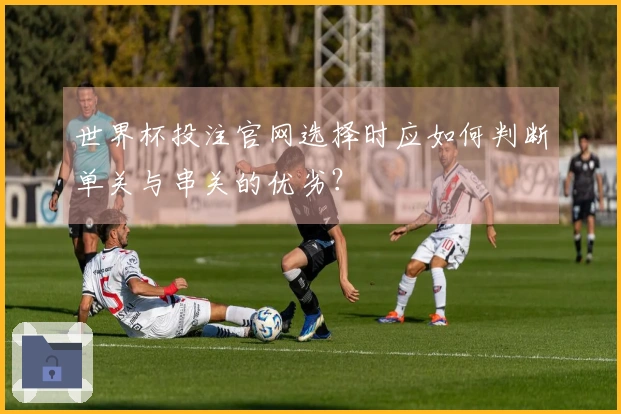 世界杯投注官网选择时应如何判断单关与串关的优劣？