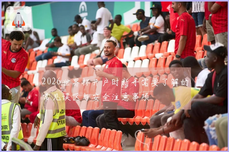 2026世界杯开户时新手需要了解的常见误区与安全注意事项