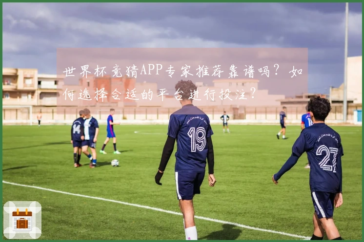 世界杯竞猜APP专家推荐靠谱吗？如何选择合适的平台进行投注？