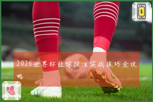 2026世界杯让球投注实战技巧全攻略