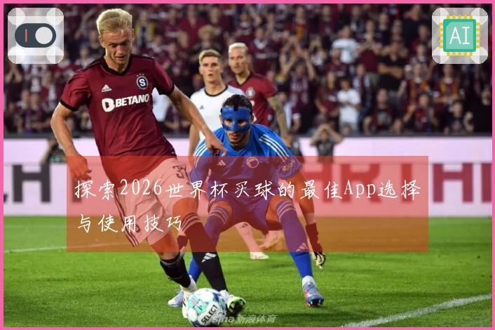 探索2026世界杯买球的最佳App选择与使用技巧