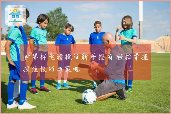世界杯竞猜投注新手指南 轻松掌握投注技巧与策略