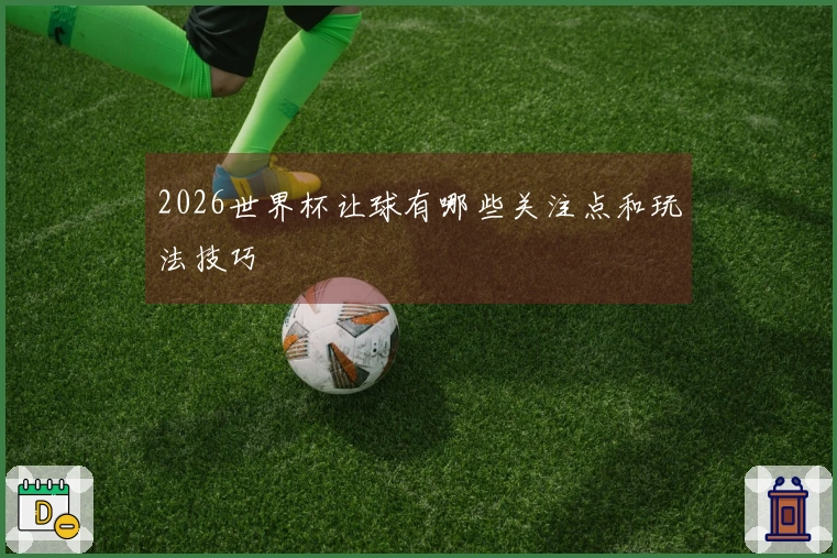 2026世界杯让球有哪些关注点和玩法技巧