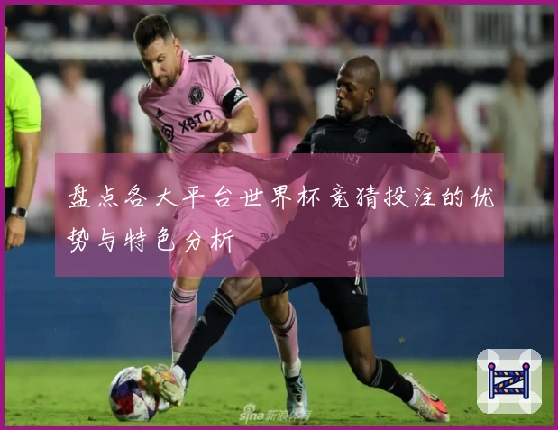 盘点各大平台世界杯竞猜投注的优势与特色分析