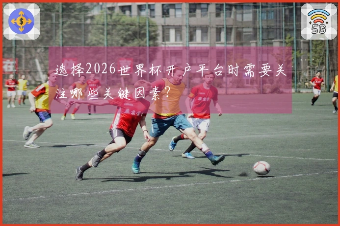 选择2026世界杯开户平台时需要关注哪些关键因素？
