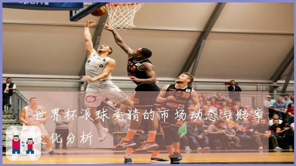 世界杯滚球竞猜的市场动态与赔率变化分析
