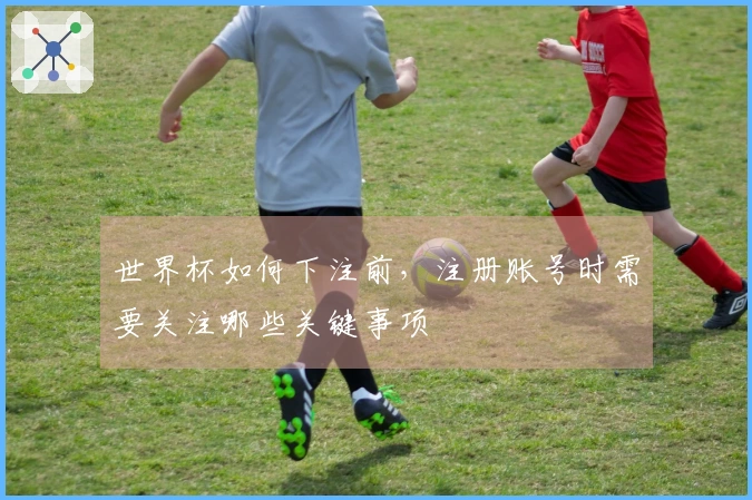 世界杯如何下注前，注册账号时需要关注哪些关键事项