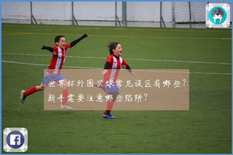 世界杯外围买球常见误区有哪些？新手需要注意哪些陷阱？