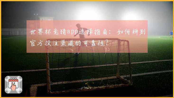世界杯竞猜app选择指南：如何辨别官方投注渠道的可靠性？
