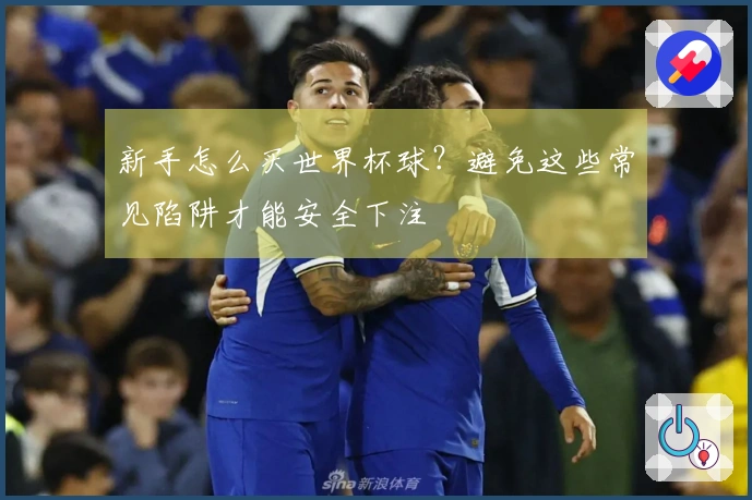 新手怎么买世界杯球？避免这些常见陷阱才能安全下注