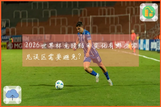 2026世界杯竞猜赔率变化有哪些常见误区需要避免？