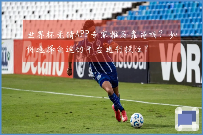 世界杯竞猜APP专家推荐靠谱吗？如何选择合适的平台进行投注？