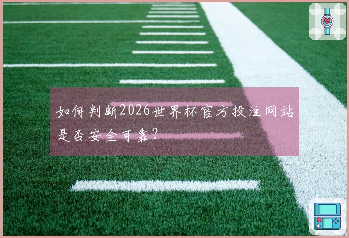 如何判断2026世界杯官方投注网站是否安全可靠？