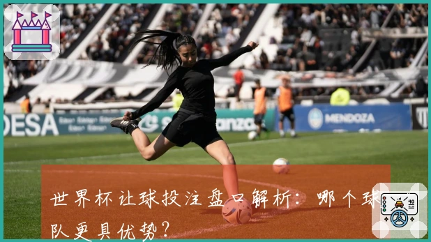 世界杯让球投注盘口解析：哪个球队更具优势？