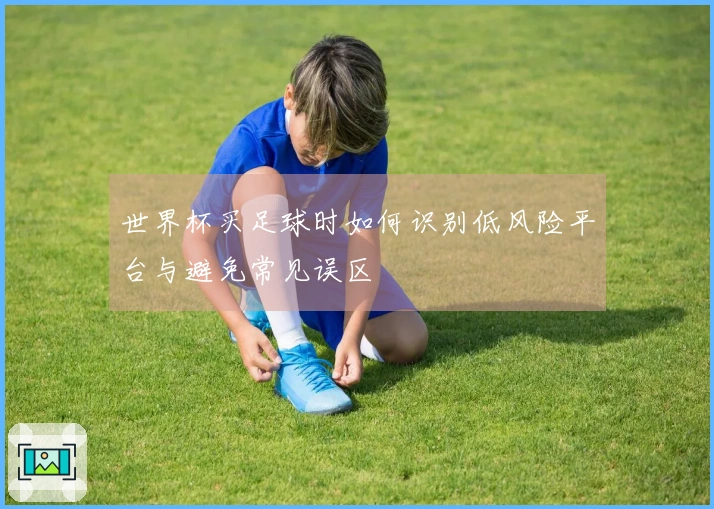世界杯买足球时如何识别低风险平台与避免常见误区