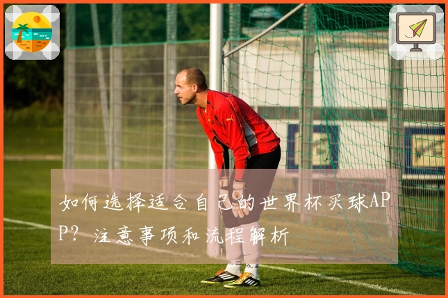 如何选择适合自己的世界杯买球APP？注意事项和流程解析