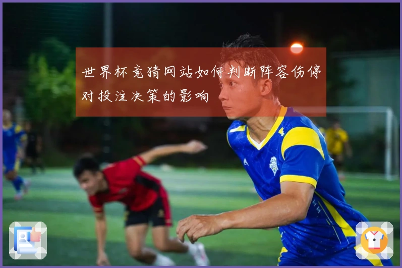 世界杯竞猜网站如何判断阵容伤停对投注决策的影响