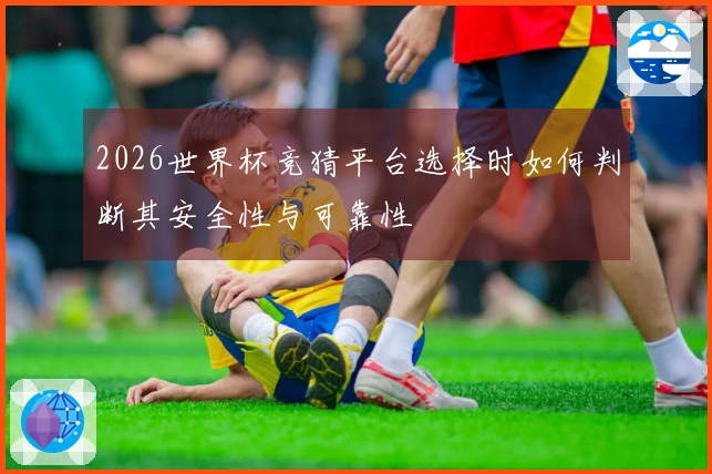 2026世界杯竞猜平台选择时如何判断其安全性与可靠性