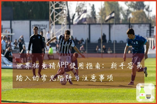 世界杯竞猜APP使用指南：新手容易踏入的常见陷阱与注意事项