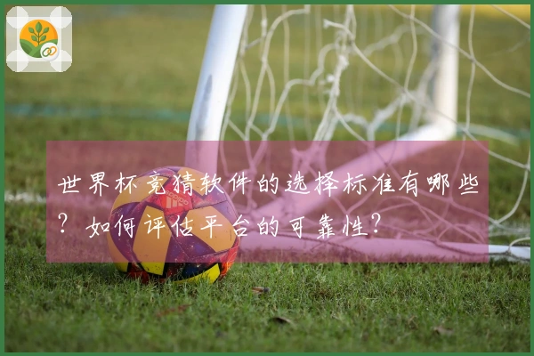 世界杯竞猜软件的选择标准有哪些？如何评估平台的可靠性？