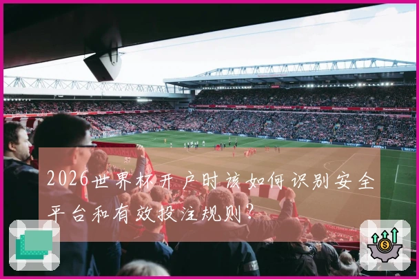 2026世界杯开户时该如何识别安全平台和有效投注规则？