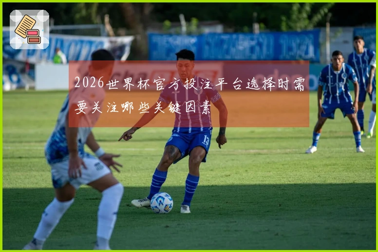 2026世界杯官方投注平台选择时需要关注哪些关键因素