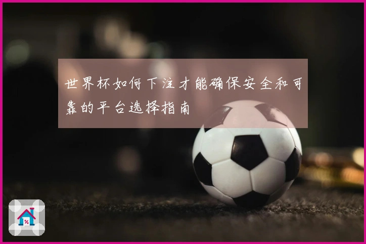世界杯如何下注才能确保安全和可靠的平台选择指南