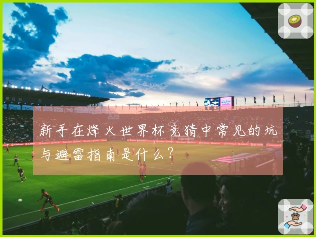新手在烽火世界杯竞猜中常见的坑与避雷指南是什么？