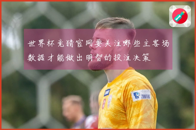 世界杯竞猜官网要关注哪些主客场数据才能做出明智的投注决策