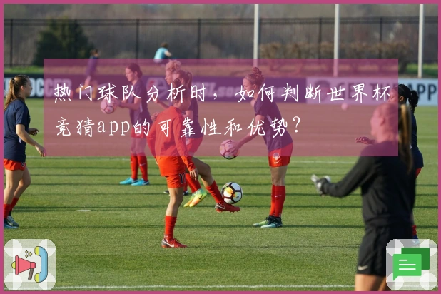 热门球队分析时，如何判断世界杯竞猜app的可靠性和优势？